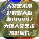 人文艺术摄影的宏大叙事144447大但人文艺术摄影图片  第1张