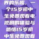 探索数字世界的乐趣，一个15岁初中生免费观看电视剧的体验与感悟15岁初中生免费观看电视剧推荐  第1张