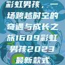 彩虹男孩，一场跨越时空的奇遇与成长之旅1609彩虹男孩2023最新款式  第1张