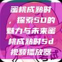 蜜桃成熟时，探索5D的魅力与未来蜜桃成熟时5d视频播放器  第1张