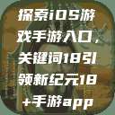 探索iOS游戏手游入口,关键词18引领新纪元18+手游app 第1张 探索iOS游戏手游入口,关键词18引领新纪元18+手游app 第1张