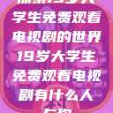 探索19岁大学生免费观看电视剧的世界19岁大学生免费观看电视剧有什么人与狗  第1张
