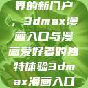 探索漫画世界的新门户，3dmax漫画入口与漫画爱好者的独特体验3dmax漫画入口爱看漫画免费  第1张