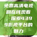 免费高清电视剧在线观看，探索4399影视平台的魅力  第1张