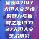 探索47147大但人文艺术的魅力与独特之处137137大但人文艺术摄影  第1张