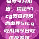 探索今日瓜田，揭秘51cg吃瓜网热点事件51cg吃瓜网今日吃瓜反差婊  第1张