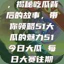今日瓜田盛宴，揭秘吃瓜背后的故事，带你领略51大瓜的魅力51今日大瓜 每日大赛往期内容  第1张