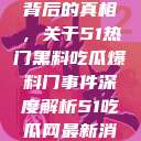 揭秘热门事件背后的真相,关于51热门黑料吃瓜爆料门事件深度解析51吃瓜网最新消息今天 第1张 揭秘热门事件背后的真相,关于51热门黑料吃瓜爆料门事件深度解析51吃瓜网最新消息今天 第1张