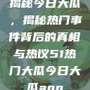 揭秘今日大瓜，揭秘热门事件背后的真相与热议51热门大瓜今日大瓜app  第1张