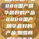 探索中国制造的卓越，8888国产精华最好的产品8888国产精华最好的产品,飘雪韩国在线高清观看3  第1张