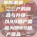 探索中国产业新面貌，一二三产的融合与升级—以99精产国品为例99精产国品一二三产区区观看  第1张