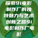探索9i电影制作厂的独特魅力与艺术创新之路9i电影制作厂电影  第1张
