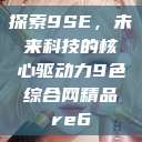探索9SE，未来科技的核心驱动力9色综合网精品re6  第1张