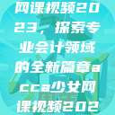 ACCA少女网课视频2023,探索专业会计领域的全新篇章acca少女网课视频2023免费 第1张 ACCA少女网课视频2023,探索专业会计领域的全新篇章acca少女网课视频2023免费 第1张