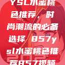 YSL水蜜桃色推荐，时尚潮流的必备选择 857ysl水蜜桃色推荐857视频  第1张
