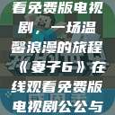 妻子6在线观看免费版电视剧，一场温馨浪漫的旅程《妻子6》在线观看免费版电视剧公公与媳妇  第1张