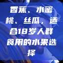 香蕉、水蜜桃、丝瓜,适合18岁人群食用的水果选择 第1张 香蕉、水蜜桃、丝瓜,适合18岁人群食用的水果选择 第1张