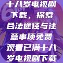 免费观看已满十八岁电视剧下载,探索合法途径与注意事项免费观看已满十八岁电视剧下载漫画 第1张 免费观看已满十八岁电视剧下载,探索合法途径与注意事项免费观看已满十八岁电视剧下载漫画 第1张