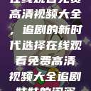 在线观看免费高清视频大全，追剧的新时代选择在线观看免费高清视频大全追剧妹妹的闺蜜  第1张