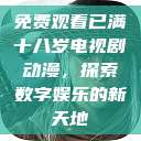 免费观看已满十八岁电视剧动漫,探索数字娱乐的新天地 第1张 免费观看已满十八岁电视剧动漫,探索数字娱乐的新天地 第1张