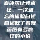 春晚药让我疯狂，一次难忘的体验自述自述吃了春晚药后有多疯狂的小说  第1张