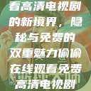 探索在线观看高清电视剧的新境界，隐秘与免费的双重魅力偷偷在线观看免费高清电视剧实在太  第1张