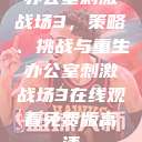 办公室刺激战场3,策略、挑战与重生办公室刺激战场3在线观看免费版高清 第1张 办公室刺激战场3,策略、挑战与重生办公室刺激战场3在线观看免费版高清 第1张