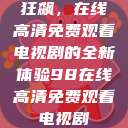 狂飙，在线高清免费观看电视剧的全新体验98在线高清免费观看电视剧  第1张