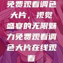 免费观看调色大片,视觉盛宴的无限魅力免费观看调色大片在线观看 第1张 免费观看调色大片,视觉盛宴的无限魅力免费观看调色大片在线观看 第1张