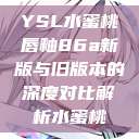 YSL水蜜桃唇釉86a新版与旧版本的深度对比解析水蜜桃  第1张