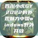 四川小虎GY2022的外观魅力中国windows野外开放  第1张
