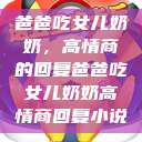 爸爸吃女儿奶奶，高情商的回复爸爸吃女儿奶奶高情商回复小说  第1张