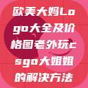 欧美大妈Logo大全及价格图老外玩csgo大姐姐的解决方法  第1张