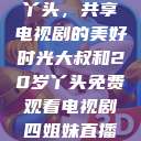 大叔与20岁丫头，共享电视剧的美好时光大叔和20岁丫头免费观看电视剧四姐妹直播了  第1张