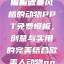 欧美风格的动物PPT免费模板大全
探索欧美风格的动物PPT免费模板，创意与实用的完美结合欧美人动物ppt免费模板大全图片  第1张