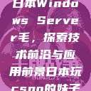 日本Windows Server毛,探索技术前沿与应用前景日本玩csgo的妹子 第1张 日本Windows Server毛,探索技术前沿与应用前景日本玩csgo的妹子 第1张