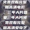 免费观看完整版高清电影,三年大片盛宴三年大片免费观看完整版高清爱奇艺 第1张 免费观看完整版高清电影,三年大片盛宴三年大片免费观看完整版高清爱奇艺 第1张