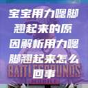 宝宝用力嗯脚翘起来的原因解析用力嗯脚翘起来怎么回事  第1张