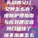 粗大的蘑菇头刮得又红又肿怎么办？皮肤护理指南与应对建议宫颈口吸住了拔不出来怎么办  第1张