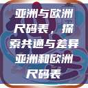 亚洲与欧洲尺码表,探索共通与差异亚洲和欧洲尺码表 第1张 亚洲与欧洲尺码表,探索共通与差异亚洲和欧洲尺码表 第1张