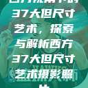 西方视角下的37大但尺寸艺术，探索与解析西方37大但尺寸艺术摄影照片  第1张