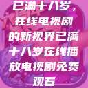 已满十八岁，在线电视剧的新视界已满十八岁在线播放电视剧免费观看  第1张