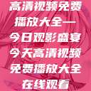 高清视频免费播放大全—今日观影盛宴今天高清视频免费播放大全在线观看  第1张