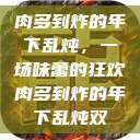 肉多到炸的年下乱炖，一场味蕾的狂欢肉多到炸的年下乱炖双  第1张