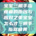 宝宝三根手指疼痛的原因与应对之策宝宝怎么才三根手指就痛黄  第1张