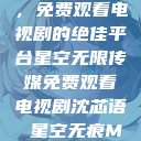 星空无限传媒，免费观看电视剧的绝佳平台星空无限传媒免费观看电视剧沈芯语 星空无痕MV  第1张