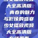 少女播放视频大全高清版，青春的魅力与影像的盛宴少女播放视频大全高清版在线观看  第1张