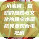 水蜜桃，自然的恩赐与文化的瑰宝水蜜桃免费观看电视剧  第1张