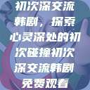 初次深交流韩剧,探索心灵深处的初次碰撞初次深交流韩剧免费观看 第1张 初次深交流韩剧,探索心灵深处的初次碰撞初次深交流韩剧免费观看 第1张