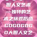 gogogo大但人文艺术—独特的艺术之旅观后感GOGOGOGO大但人文艺术观后感  第1张